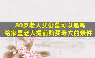 80岁老人买公墓可以退吗 给家里老人提前购买寿穴的条件